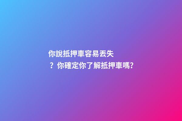 你說抵押車容易丟失？你確定你了解抵押車嗎？